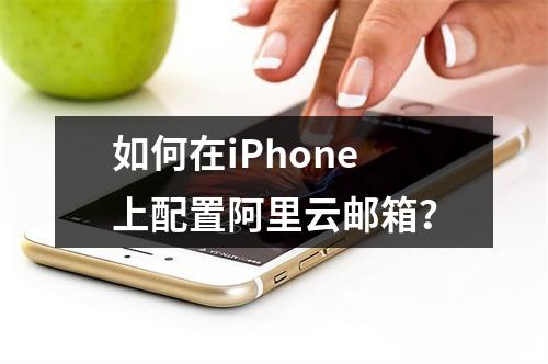如何在iPhone上配置阿里云邮箱？