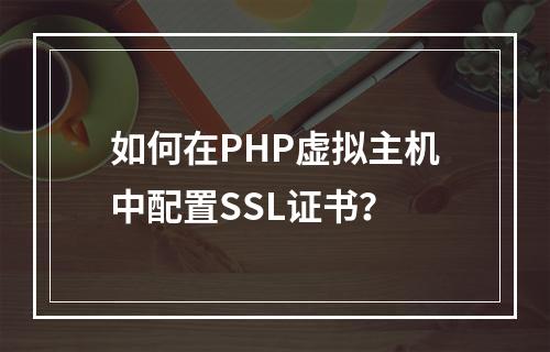 如何在PHP虚拟主机中配置SSL证书？