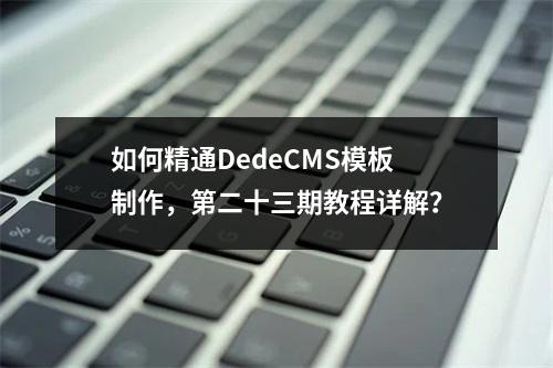 如何精通DedeCMS模板制作,第二十三期教程详解?