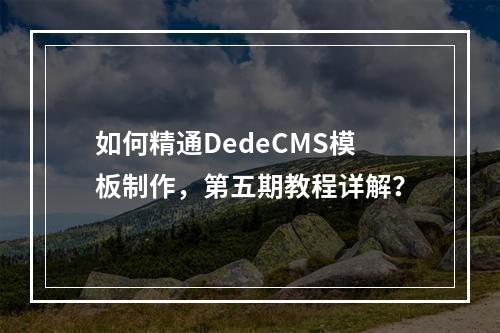 如何精通DedeCMS模板制作,第五期教程详解?