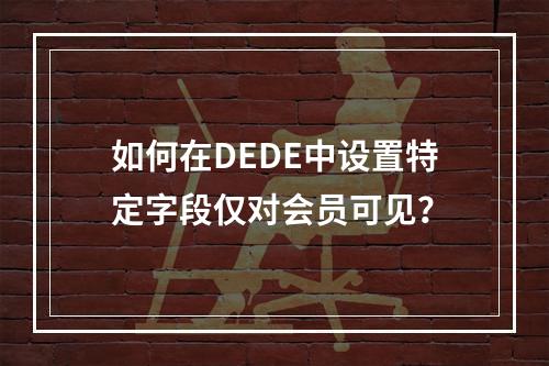 如何在DEDE中设置特定字段仅对会员可见?
