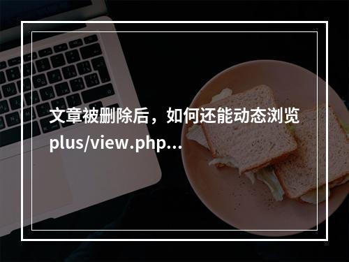 文章被删除后,如何还能动态浏览plus/view.php?aid=页面?