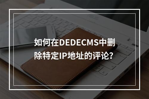 如何在DEDECMS中删除特定IP地址的评论?