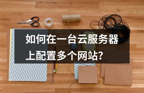 如何在一台云服务器上配置多个网站？