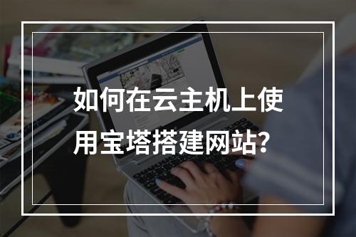 如何在云主机上使用宝塔搭建网站？