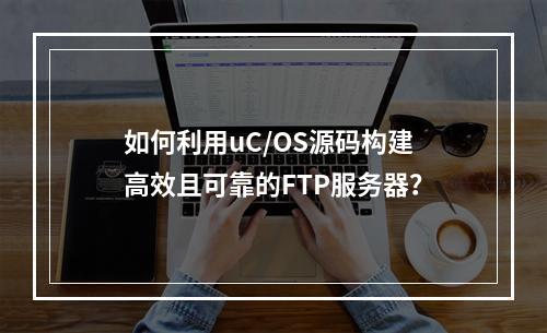 如何利用uC/OS源码构建高效且可靠的FTP服务器?
