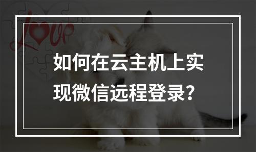 如何在云主机上实现微信远程登录？