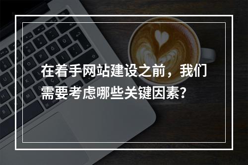 在着手网站建设之前,我们需要考虑哪些关键因素?