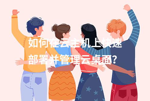 如何在云主机上快速部署并管理云桌面？