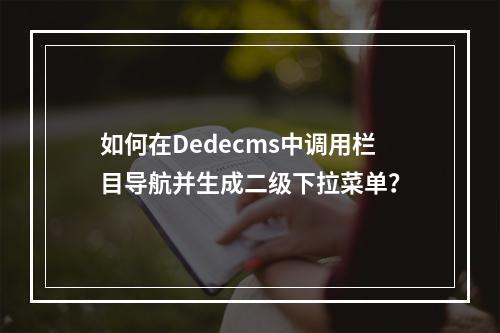 如何在Dedecms中调用栏目导航并生成二级下拉菜单?