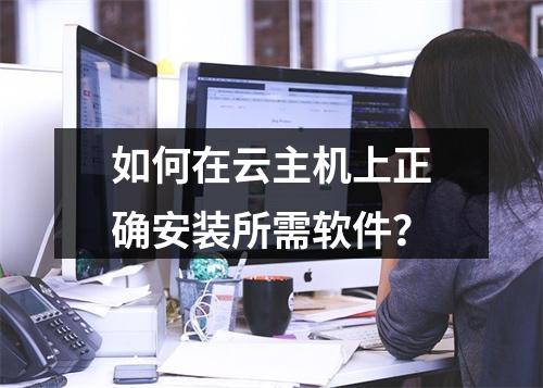 如何在云主机上正确安装所需软件？