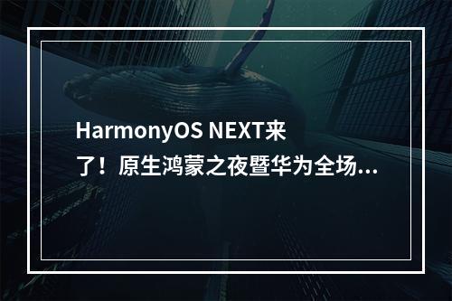 HarmonyOS NEXT来了!原生鸿蒙之夜暨华为全场景新品发布会