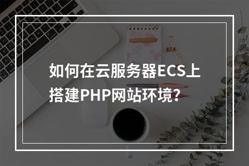 如何在云服务器ECS上搭建PHP网站环境？