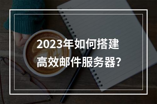 2023年如何搭建高效邮件服务器?