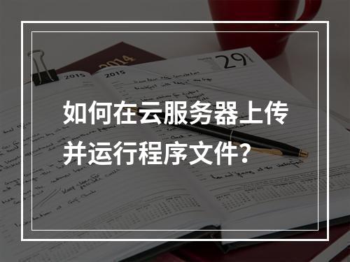 如何在云服务器上传并运行程序文件？