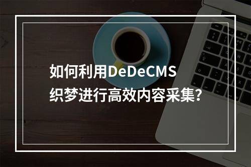 如何利用DeDeCMS织梦进行高效内容采集?