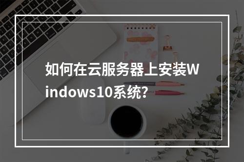如何在云服务器上安装Windows10系统？