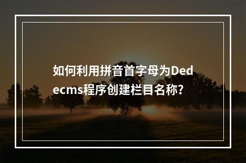 如何利用拼音首字母为Dedecms程序创建栏目名称?