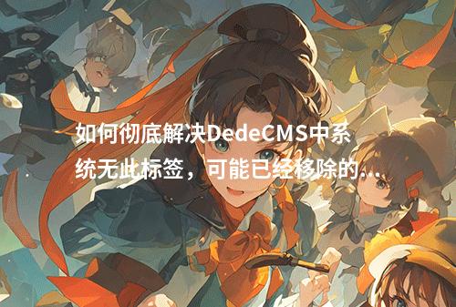 如何彻底解决DedeCMS中系统无此标签,可能已经移除的错误提示?