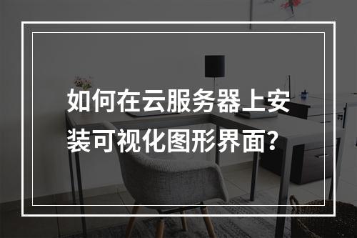 如何在云服务器上安装可视化图形界面？