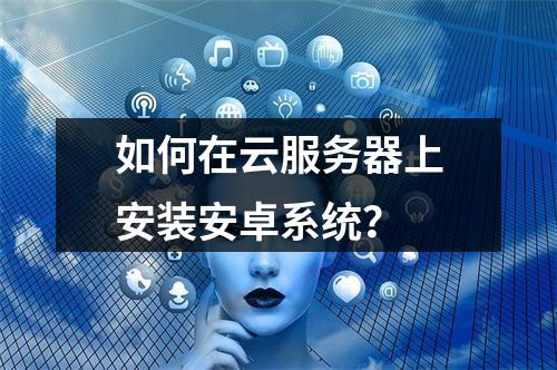 如何在云服务器上安装安卓系统？