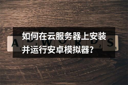 如何在云服务器上安装并运行安卓模拟器？