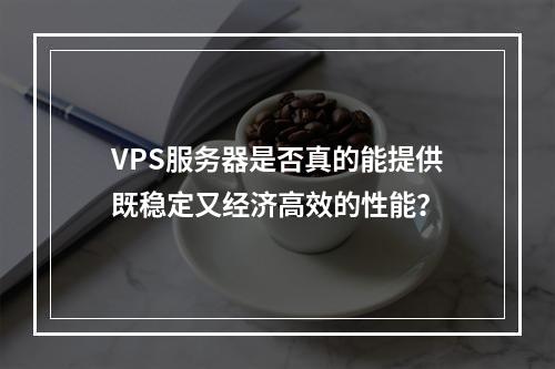 VPS服务器是否真的能提供既稳定又经济高效的性能?