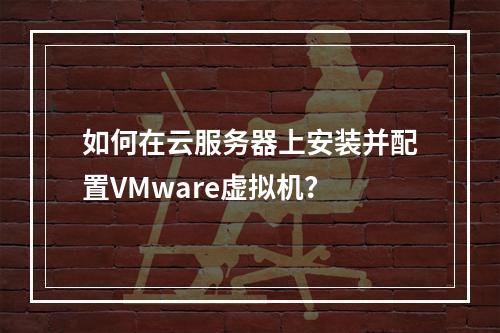 如何在云服务器上安装并配置VMware虚拟机？