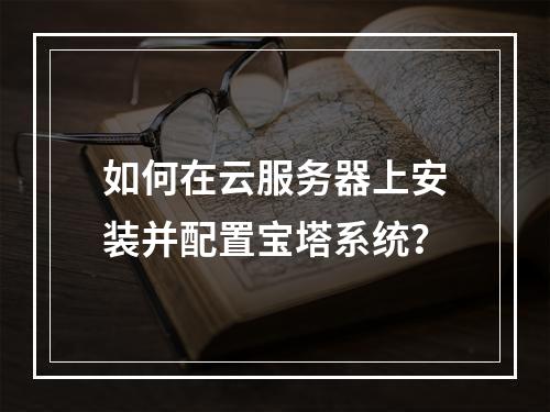 如何在云服务器上安装并配置宝塔系统？
