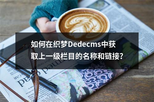 如何在织梦Dedecms中获取上一级栏目的名称和链接?