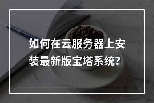 如何在云服务器上安装最新版宝塔系统？