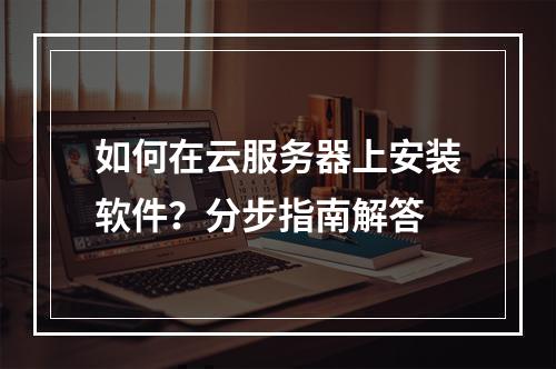 如何在云服务器上安装软件？分步指南解答