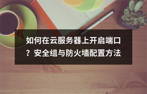 如何在云服务器上开启端口？安全组与防火墙配置方法