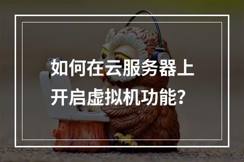如何在云服务器上开启虚拟机功能？