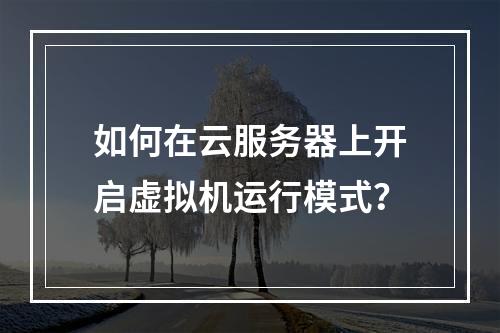 如何在云服务器上开启虚拟机运行模式？