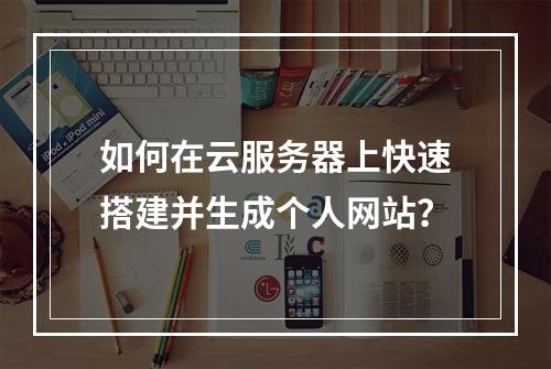 如何在云服务器上快速搭建并生成个人网站？
