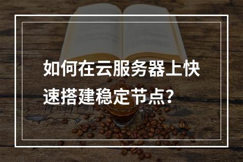 如何在云服务器上快速搭建稳定节点？