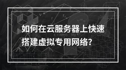 如何在云服务器上快速搭建虚拟专用网络？