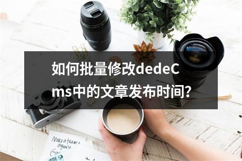 如何批量修改dedeCms中的文章发布时间?