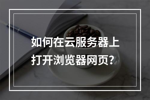 如何在云服务器上打开浏览器网页？