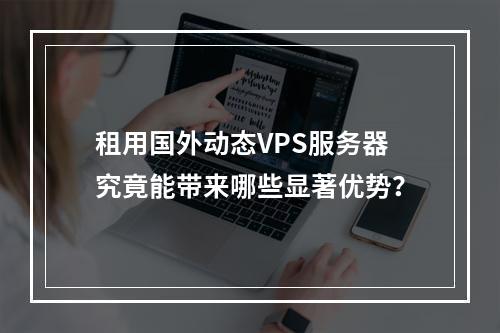 租用国外动态VPS服务器究竟能带来哪些显著优势?