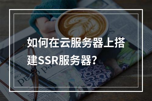 如何在云服务器上搭建SSR服务器？