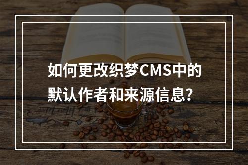 如何更改织梦CMS中的默认作者和来源信息?