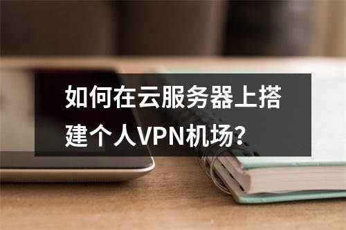 如何在云服务器上搭建个人VPN机场？