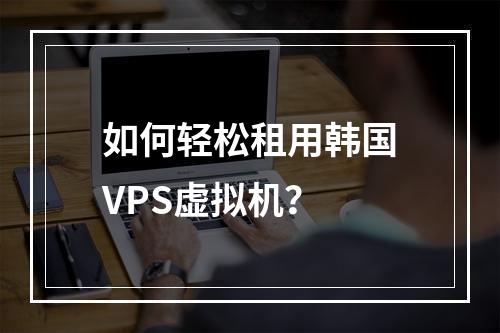 如何轻松租用韩国VPS虚拟机?
