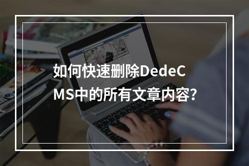 如何快速删除DedeCMS中的所有文章内容?