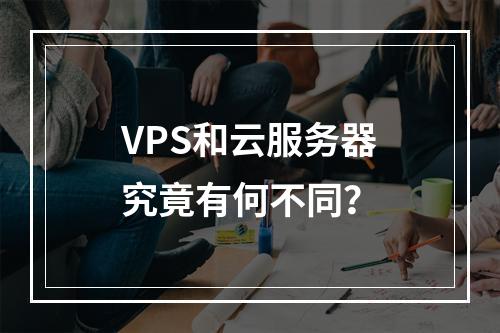 VPS和云服务器究竟有何不同?