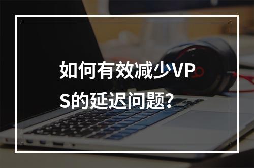 如何有效减少VPS的延迟问题?