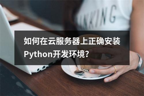 如何在云服务器上正确安装Python开发环境？