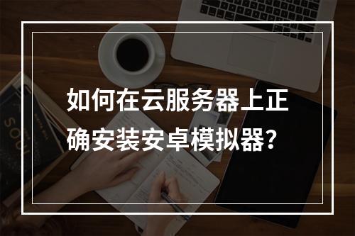 如何在云服务器上正确安装安卓模拟器？